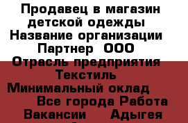 Продавец в магазин детской одежды › Название организации ­ Партнер, ООО › Отрасль предприятия ­ Текстиль › Минимальный оклад ­ 40 000 - Все города Работа » Вакансии   . Адыгея респ.,Адыгейск г.